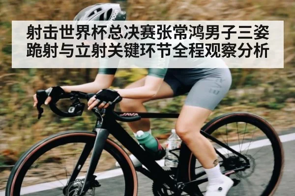 射击世界杯总决赛张常鸿男子三姿跪射与立射关键环节全程观察分析