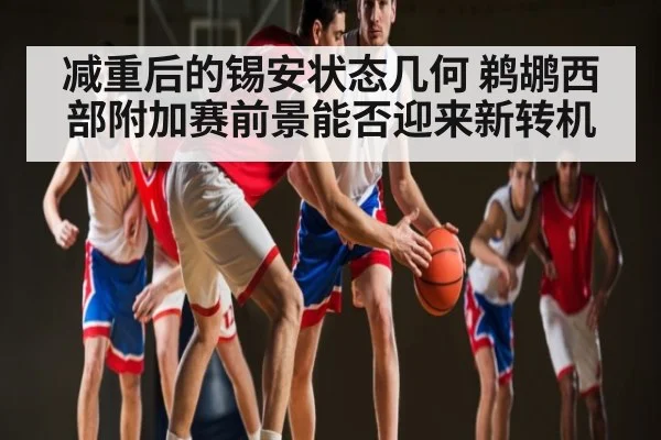 减重后的锡安状态几何 鹈鹕西部附加赛前景能否迎来新转机