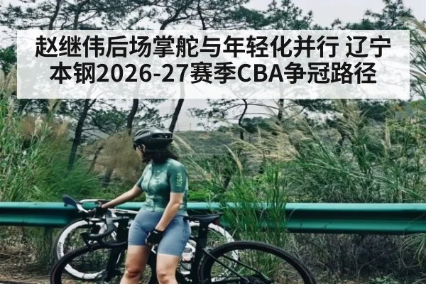 赵继伟后场掌舵与年轻化并行 辽宁本钢2026-27赛季CBA争冠路径