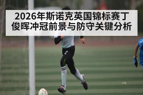 2026年斯诺克英国锦标赛丁俊晖冲冠前景与防守关键分析